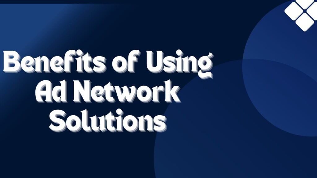 Benefits of Using Ad Network Solutions